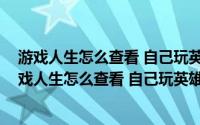 游戏人生怎么查看 自己玩英雄联盟多久了 几天了视频（游戏人生怎么查看 自己玩英雄联盟多久了 几天了）