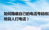 如何隐藏自己的电话号码给别人打电话（怎么隐藏电话号码给别人打电话）