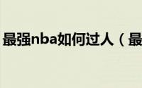 最强nba如何过人（最强NBA如何过人技巧）