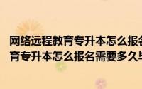 网络远程教育专升本怎么报名,需要多久毕业呢（网络远程教育专升本怎么报名需要多久毕业）