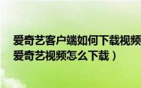 爱奇艺客户端如何下载视频（爱奇艺客户端怎么下载视频/爱奇艺视频怎么下载）