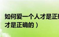 如何爱一个人才是正确的知乎（如何爱一个人才是正确的）