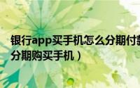 银行app买手机怎么分期付款（如何在交通银行APP上免息分期购买手机）