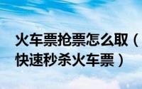 火车票抢票怎么取（百度抢票宝怎么用/如何快速秒杀火车票）