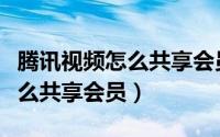 腾讯视频怎么共享会员教学视频（腾讯视频怎么共享会员）