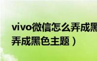 vivo微信怎么弄成黑夜模式（vivo微信怎么弄成黑色主题）