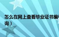 怎么在网上查看毕业证书编号（毕业证书编号在网上怎么查询）