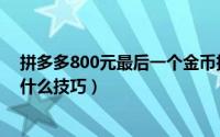 拼多多800元最后一个金币技巧（拼多多800元最后一分有什么技巧）