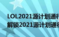 LOL2021源计划通行证（英雄联盟LOL怎么解锁2021源计划通行证）