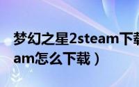 梦幻之星2steam下载不了（梦幻之星ol2steam怎么下载）