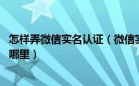 怎样弄微信实名认证（微信实名认证怎么弄 微信实名认证在哪里）