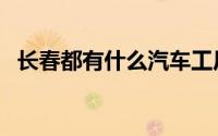 长春都有什么汽车工厂（长春都有什么区）