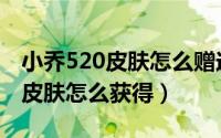 小乔520皮肤怎么赠送（王者荣耀小乔520新皮肤怎么获得）