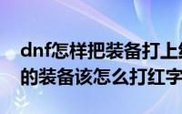 dnf怎样把装备打上红字?（DNF里没有红字的装备该怎么打红字）