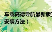 车载高德导航最新版安装（高德导航公众版的安装方法）