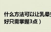 什么方法可以让乳晕变红（嫩红乳晕哪种方法好只需掌握3点）