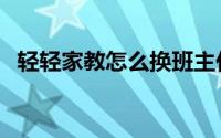 轻轻家教怎么换班主任（轻轻家教怎么用）