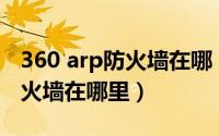 360 arp防火墙在哪（360ARP防火墙木马防火墙在哪里）