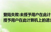 登陆失败:未授予用户在此计算机上的请求登陆类型（解决未授予用户在此计算机上的请求登录类型）