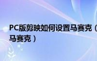 PC版剪映如何设置马赛克（剪映pc版本怎么添加动态圆形马赛克）