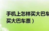 手机上怎样买大巴车票（怎么用手机APP购买大巴车票）