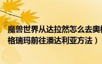 魔兽世界从达拉然怎么去奥格瑞玛（魔兽世界部落怎么从奥格瑞玛前往潘达利亚方法）