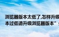 浏览器版本太低了,怎样升级到最新版本?（“您的浏览器版本过低请升级浏览器版本”处理）