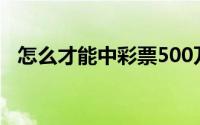 怎么才能中彩票500万（怎么才能中彩票）