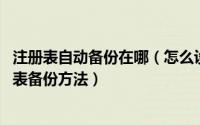 注册表自动备份在哪（怎么设置定时备份系统文件 电脑注册表备份方法）