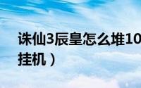 诛仙3辰皇怎么堆100万蓝（诛仙3辰皇怎么挂机）