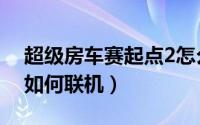 超级房车赛起点2怎么玩（超级房车赛起点2如何联机）