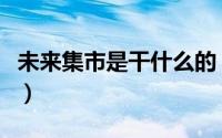 未来集市是干什么的（“未来集市”是否靠谱）