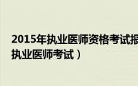 2015年执业医师资格考试报名机构（如何轻松通过2013年执业医师考试）