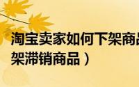 淘宝卖家如何下架商品（淘宝卖家怎么批量下架滞销商品）