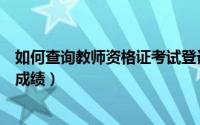 如何查询教师资格证考试登记表（如何查询教师资格证考试成绩）