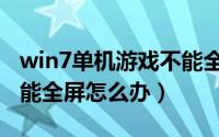 win7单机游戏不能全屏（win7系统玩游戏不能全屏怎么办）