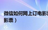 微信如何网上订电影票（微信如何在线预订电影票）