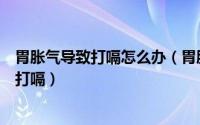 胃胀气导致打嗝怎么办（胃胀气打嗝怎么办胃胀气为什么会打嗝）