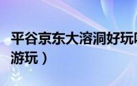 平谷京东大溶洞好玩吗（平谷京东大溶洞怎么游玩）