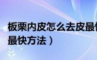 板栗内皮怎么去皮最快方法（板栗皮怎么去皮最快方法）