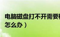 电脑磁盘打不开需要格式化（电脑磁盘打不开怎么办）