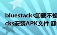 bluestacks卸载不掉（如何在Start BlueStacks安装APK文件 卸载应用）