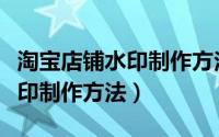 淘宝店铺水印制作方法视频教程（淘宝店铺水印制作方法）