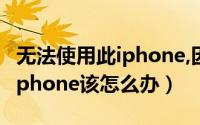 无法使用此iphone,因为未安装（无法使用此iphone该怎么办）