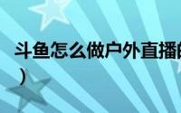 斗鱼怎么做户外直播的（斗鱼怎么做户外直播）