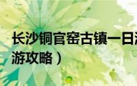 长沙铜官窑古镇一日游（长沙铜官窑古镇一日游攻略）