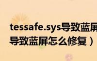 tessafe.sys导致蓝屏怎么修复（tessafe.sys导致蓝屏怎么修复）