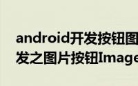 android开发按钮图标（android5.0程序开发之图片按钮ImageButton）