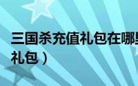 三国杀充值礼包在哪里（三国杀怎么打开游戏礼包）