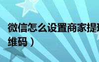 微信怎么设置商家提现（微信怎么设置商家二维码）